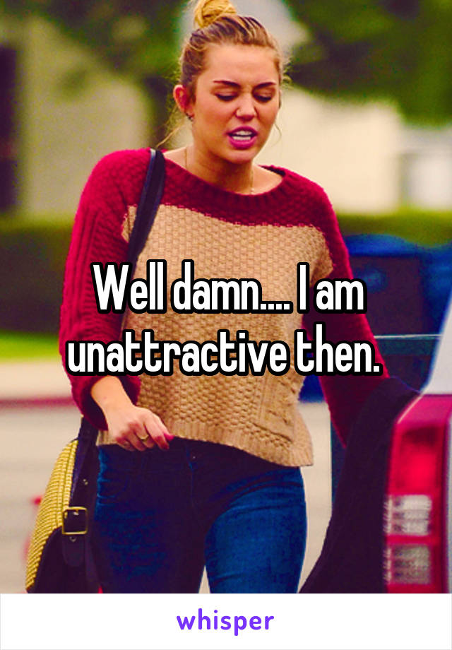 Well damn.... I am unattractive then. 