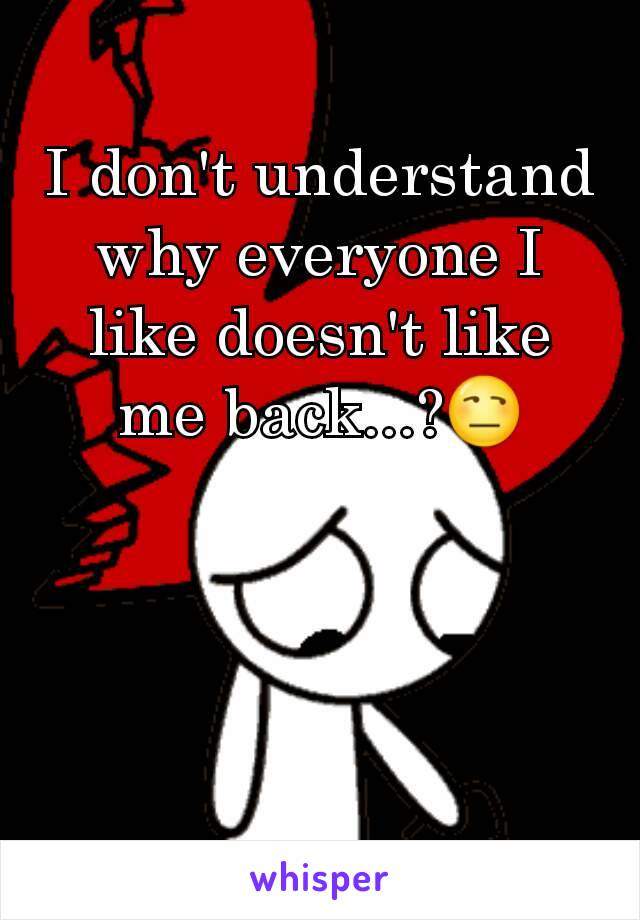 I don't understand why everyone I like doesn't like me back...?😒