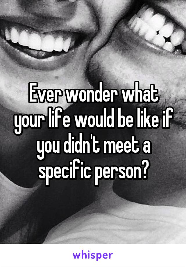 Ever wonder what your life would be like if you didn't meet a specific person?