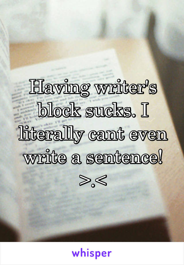 Having writer's block sucks. I literally cant even write a sentence! >.<