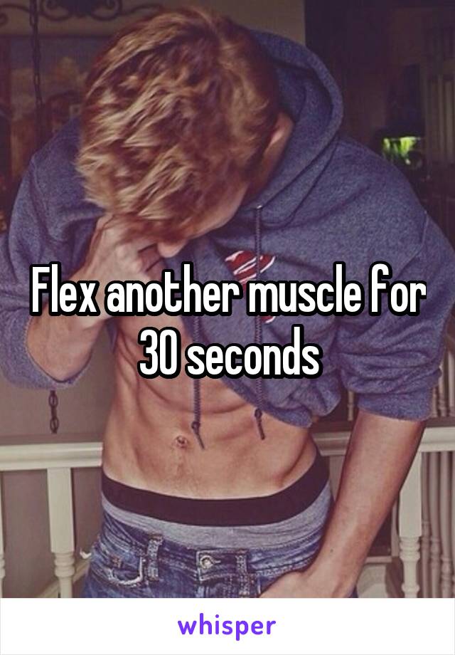 Flex another muscle for 30 seconds