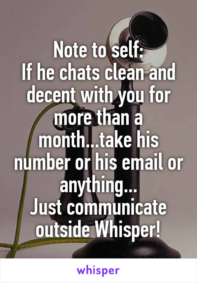 Note to self:
If he chats clean and decent with you for more than a month...take his number or his email or anything...
Just communicate outside Whisper!