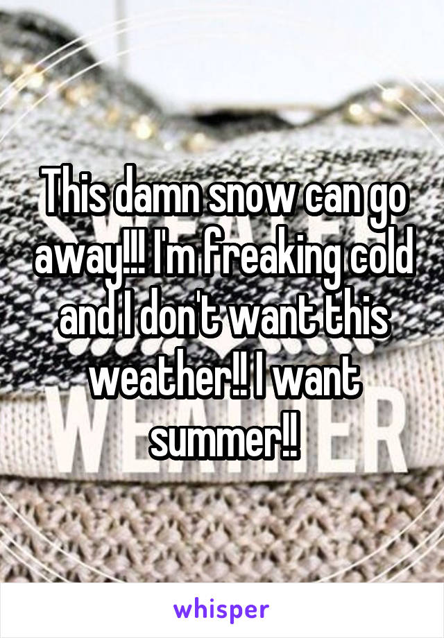 This damn snow can go away!!! I'm freaking cold and I don't want this weather!! I want summer!!