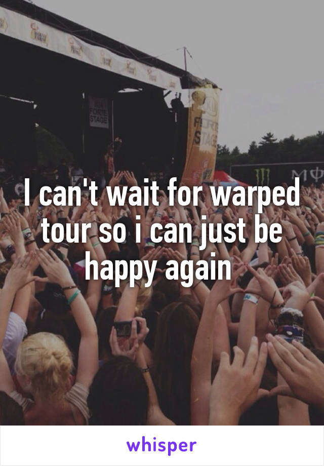 I can't wait for warped tour so i can just be happy again 