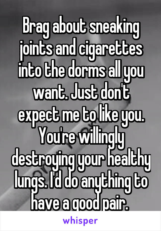 Brag about sneaking joints and cigarettes into the dorms all you want. Just don't expect me to like you. You're willingly destroying your healthy lungs. I'd do anything to have a good pair. 