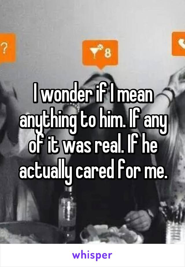 I wonder if I mean anything to him. If any of it was real. If he actually cared for me.