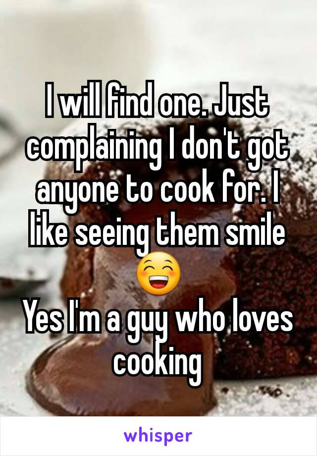 I will find one. Just complaining I don't got anyone to cook for. I like seeing them smile 😁
Yes I'm a guy who loves cooking