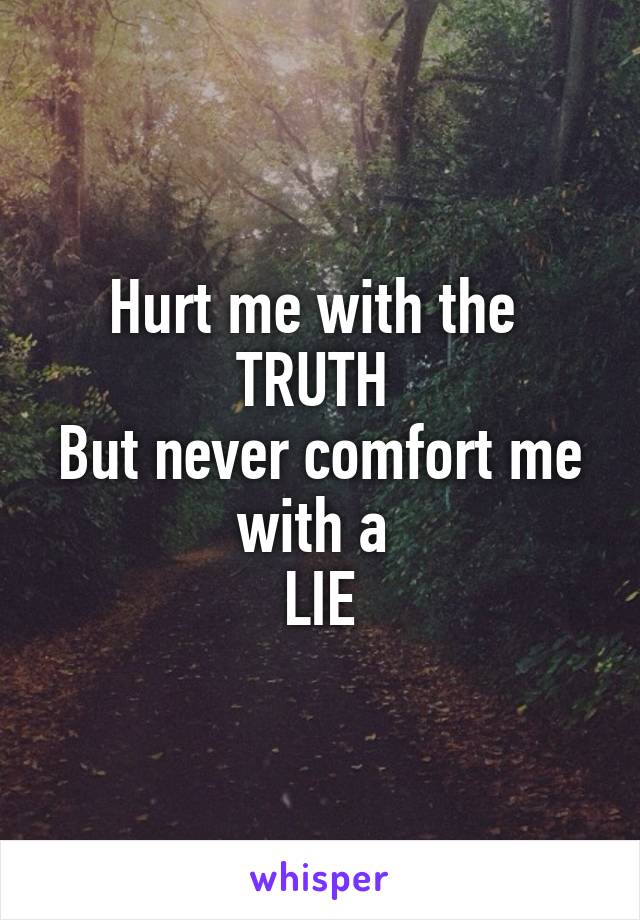 Hurt me with the 
TRUTH 
But never comfort me with a 
LIE