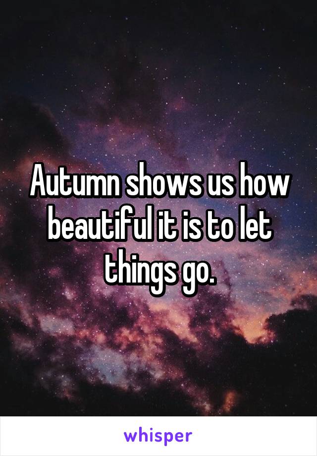 Autumn shows us how beautiful it is to let things go.