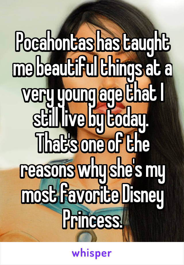 Pocahontas has taught me beautiful things at a very young age that I still live by today. 
That's one of the reasons why she's my most favorite Disney Princess.