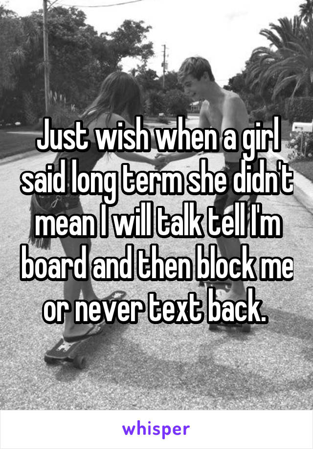 Just wish when a girl said long term she didn't mean I will talk tell I'm board and then block me or never text back. 