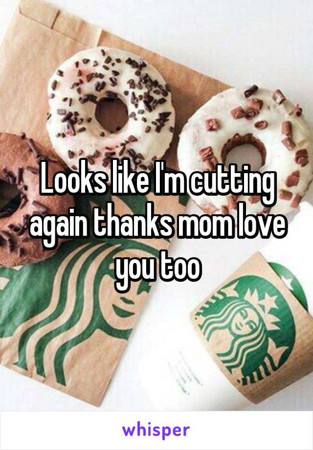 Looks like I'm cutting again thanks mom love you too