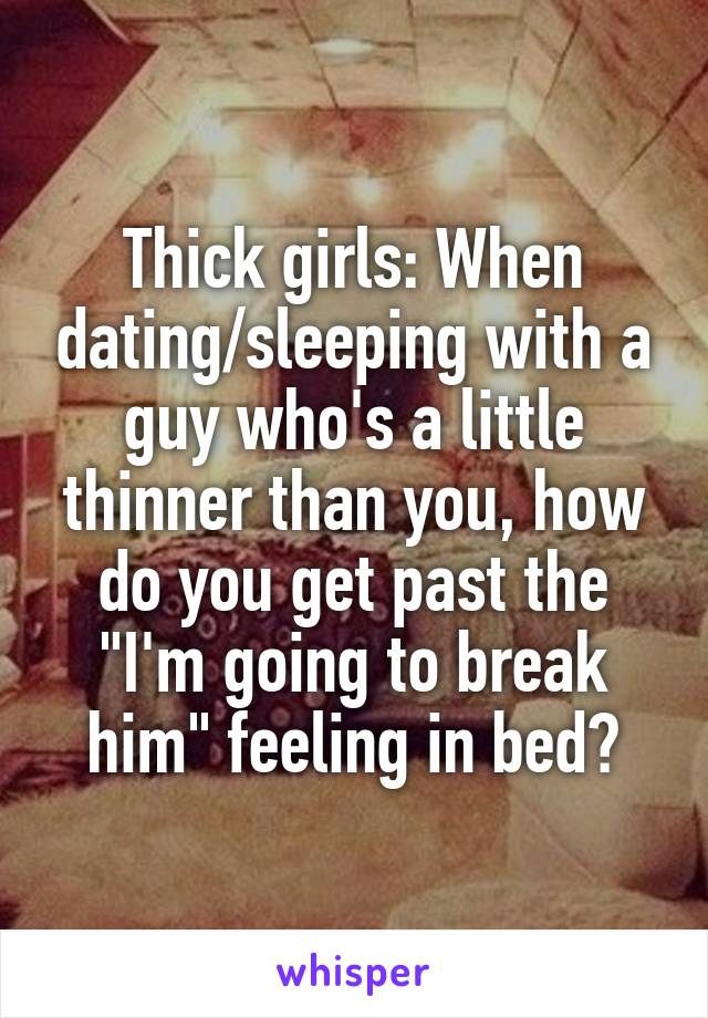 Thick girls: When dating/sleeping with a guy who's a little thinner than you, how do you get past the "I'm going to break him" feeling in bed?