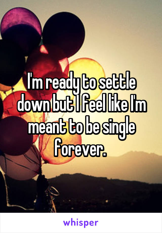 I'm ready to settle down but I feel like I'm meant to be single forever. 