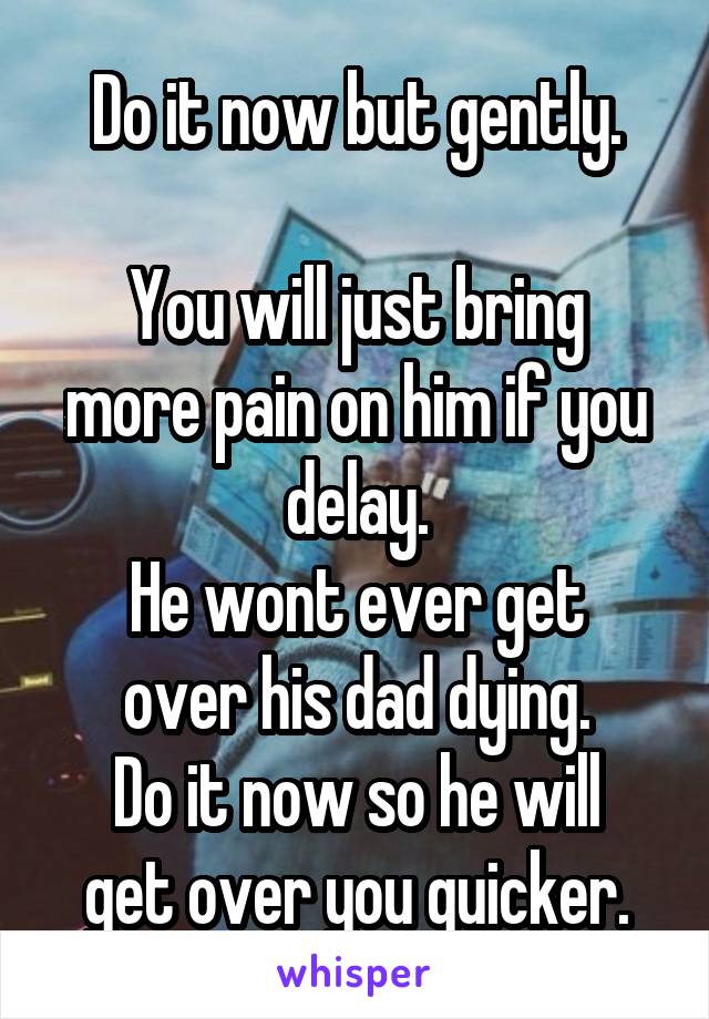 Do it now but gently.

You will just bring more pain on him if you delay.
He wont ever get over his dad dying.
Do it now so he will get over you quicker.