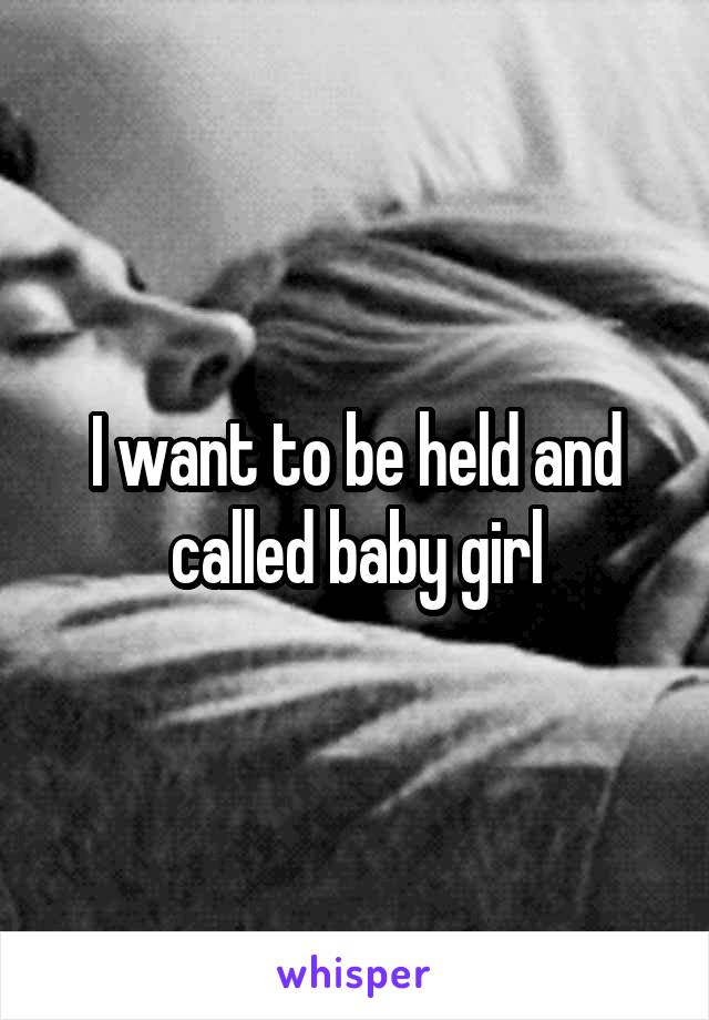 I want to be held and called baby girl