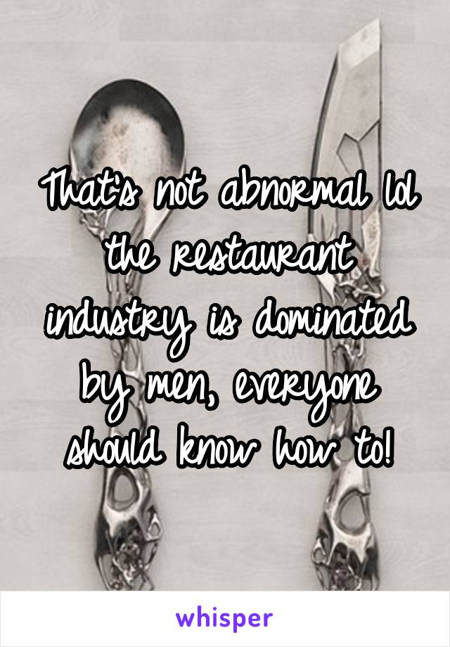 That's not abnormal lol the restaurant industry is dominated by men, everyone should know how to!