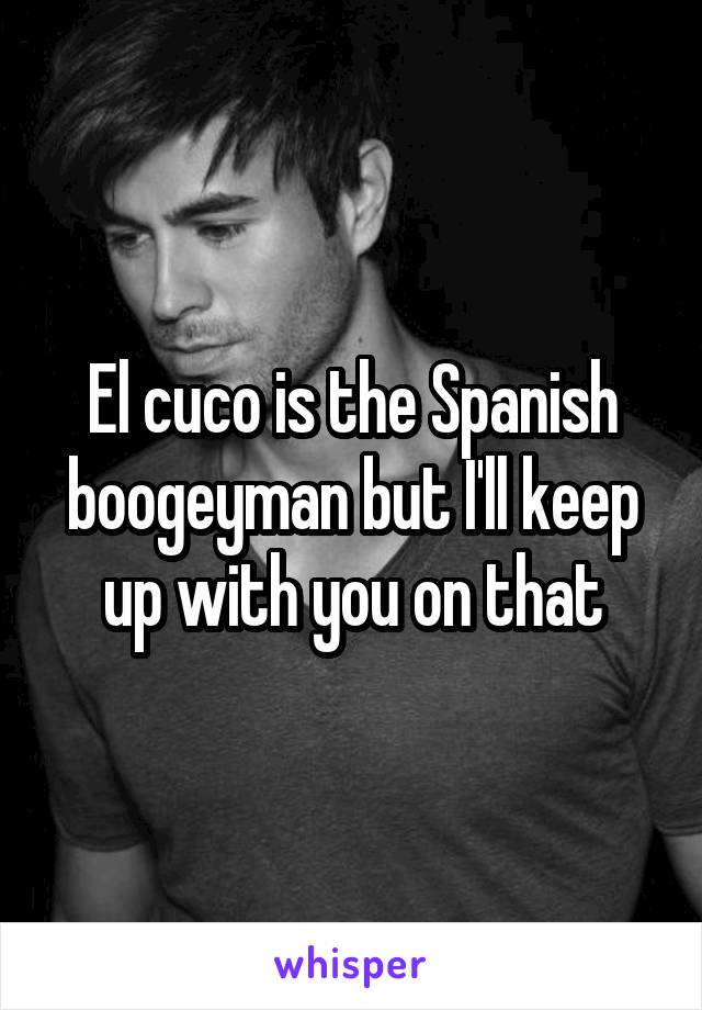 El cuco is the Spanish boogeyman but I'll keep up with you on that