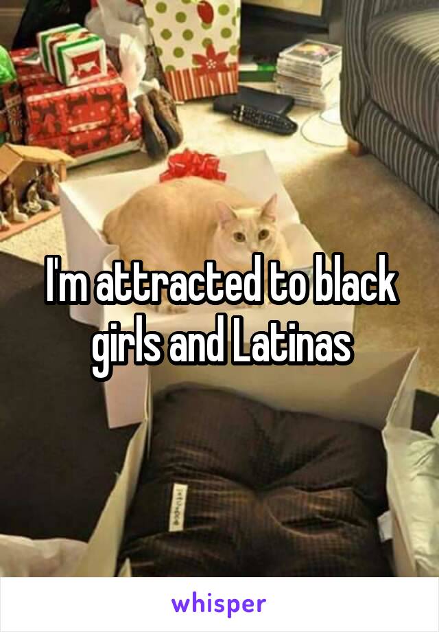 I'm attracted to black girls and Latinas