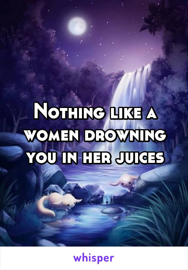 Nothing like a women drowning you in her juices