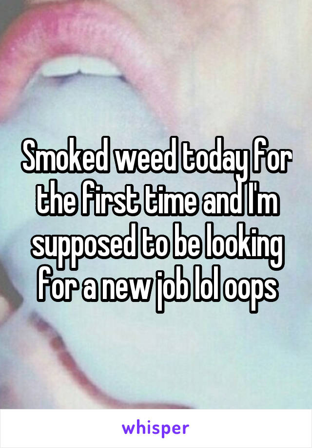 Smoked weed today for the first time and I'm supposed to be looking for a new job lol oops