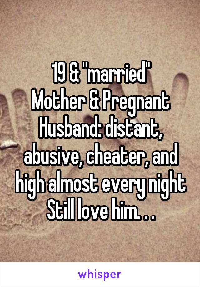 19 & "married"
Mother & Pregnant
Husband: distant, abusive, cheater, and high almost every night
Still love him. . .