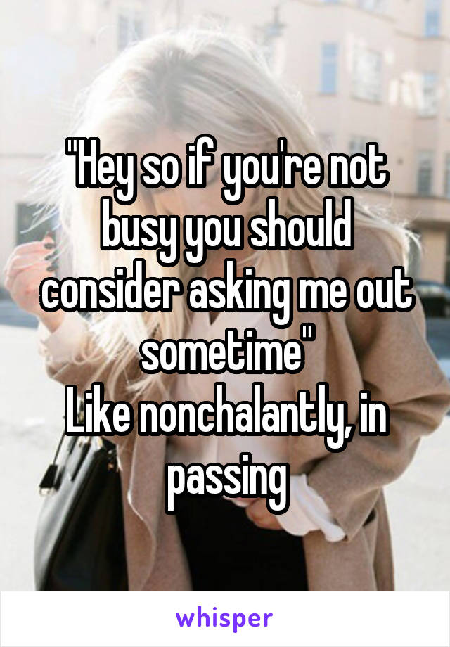 "Hey so if you're not busy you should consider asking me out sometime"
Like nonchalantly, in passing