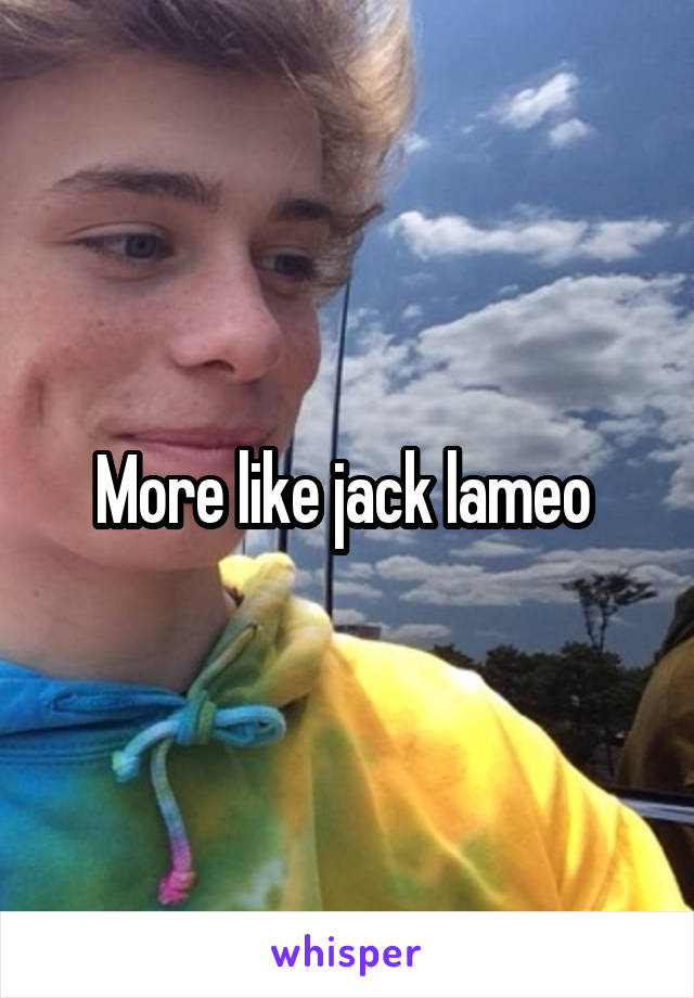 More like jack lameo 