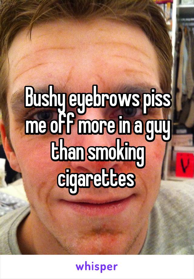 Bushy eyebrows piss me off more in a guy than smoking cigarettes 