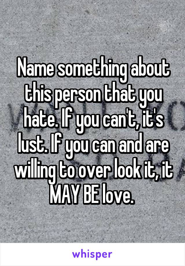 Name something about this person that you hate. If you can't, it's lust. If you can and are willing to over look it, it MAY BE love. 