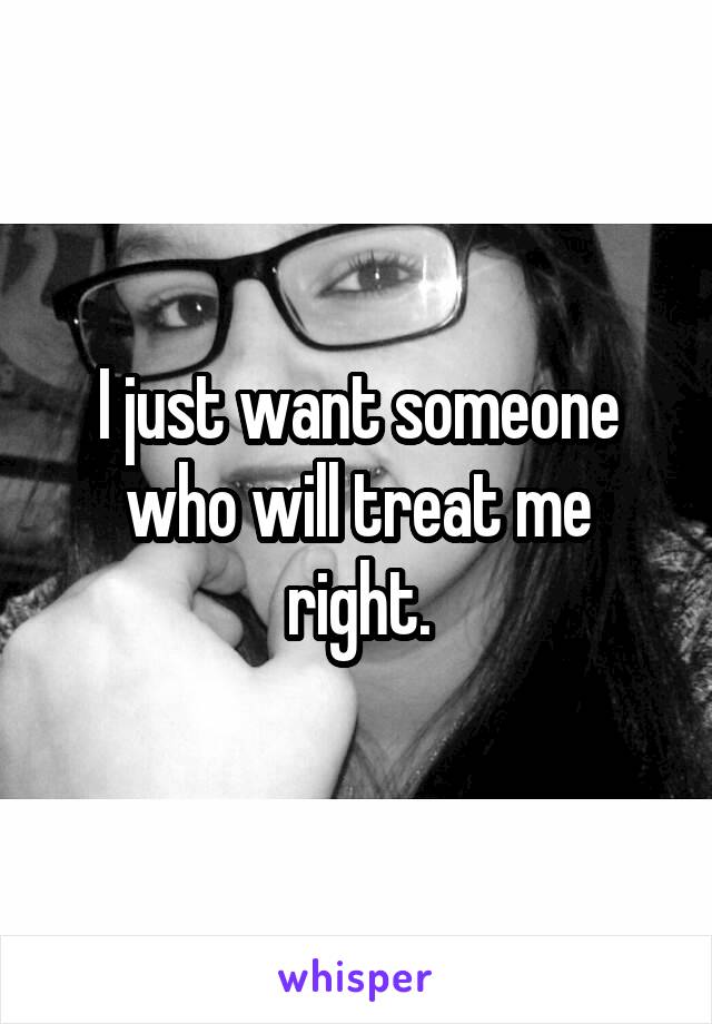 I just want someone who will treat me right.