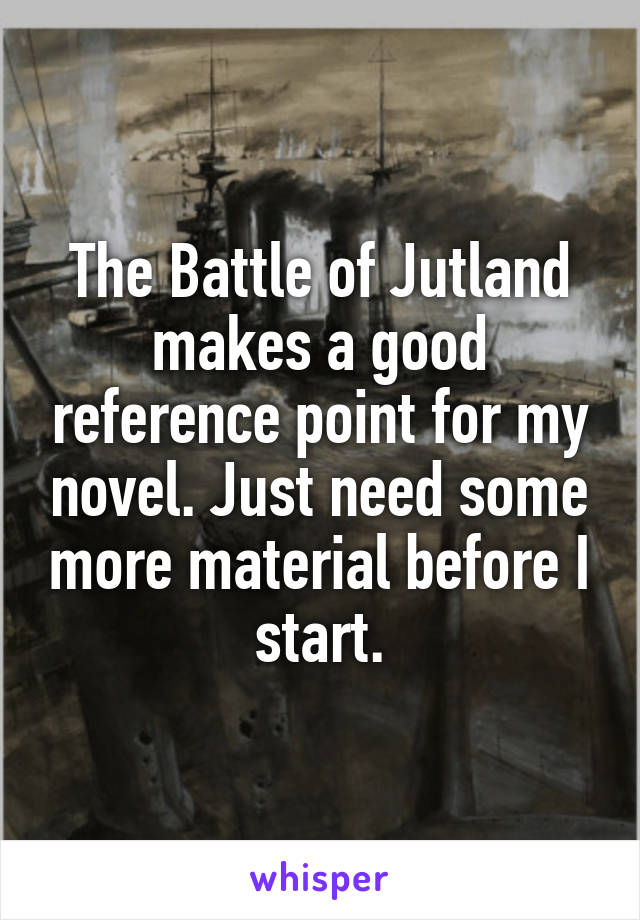 The Battle of Jutland makes a good reference point for my novel. Just need some more material before I start.