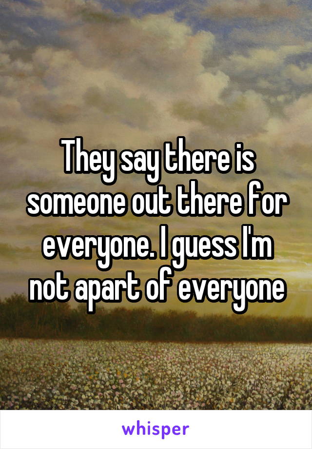 They say there is someone out there for everyone. I guess I'm not apart of everyone