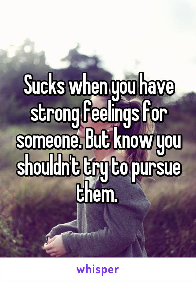 Sucks when you have strong feelings for someone. But know you shouldn't try to pursue them. 