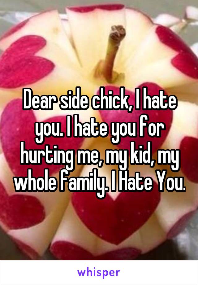 Dear side chick, I hate you. I hate you for hurting me, my kid, my whole family. I Hate You.