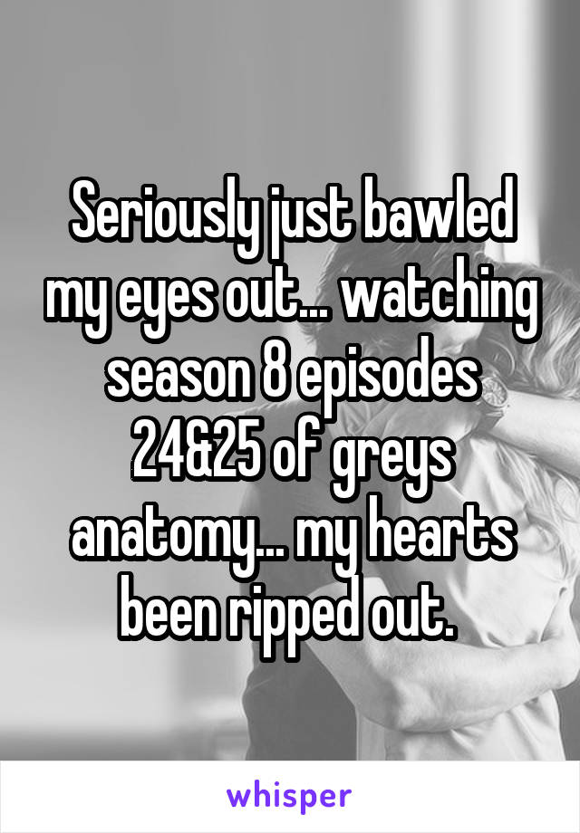 Seriously just bawled my eyes out... watching season 8 episodes 24&25 of greys anatomy... my hearts been ripped out. 