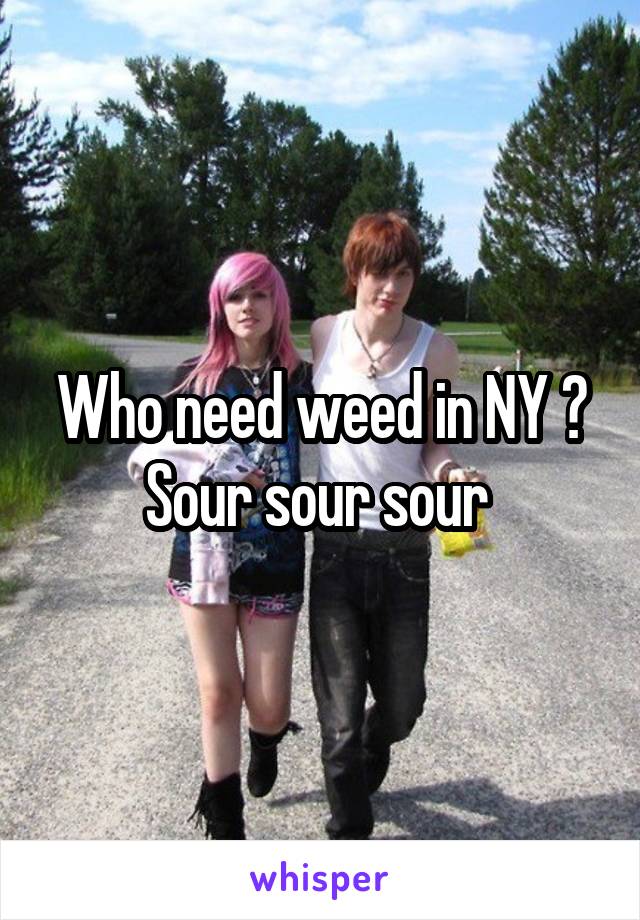 Who need weed in NY ? Sour sour sour 