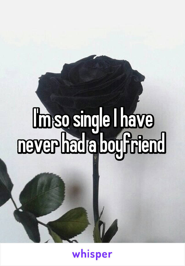 I'm so single I have never had a boyfriend 