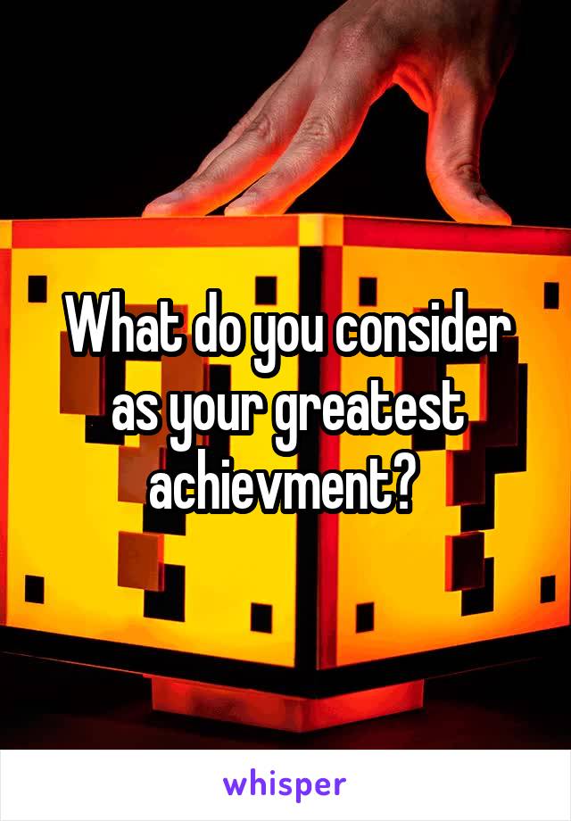 What do you consider as your greatest achievment? 