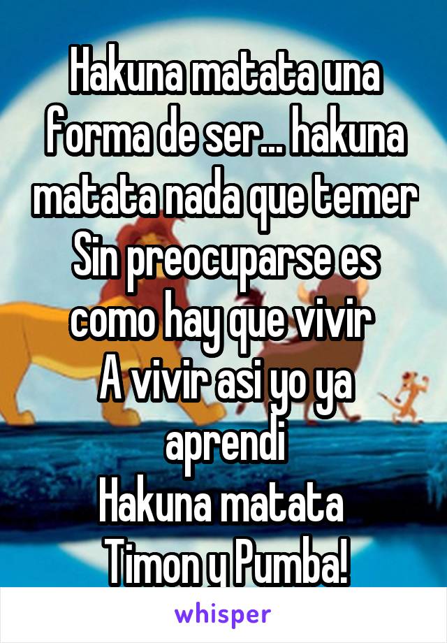 Hakuna matata una forma de ser... hakuna matata nada que temer
Sin preocuparse es como hay que vivir 
A vivir asi yo ya aprendi
Hakuna matata 
Timon y Pumba!