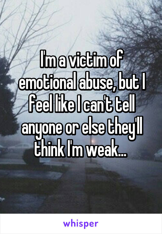 I'm a victim of emotional abuse, but I feel like I can't tell anyone or else they'll think I'm weak... 
