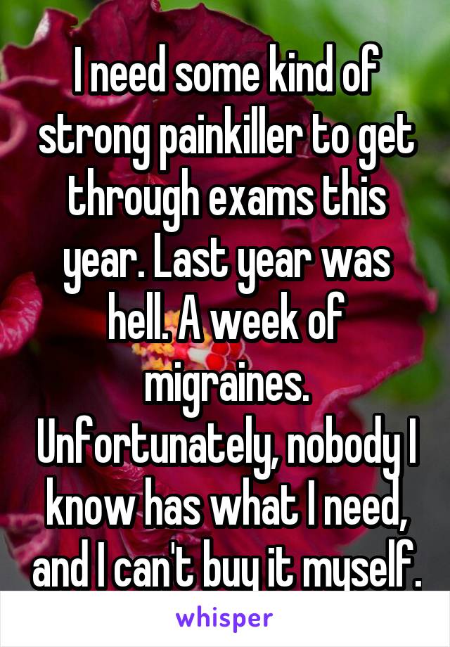 I need some kind of strong painkiller to get through exams this year. Last year was hell. A week of migraines. Unfortunately, nobody I know has what I need, and I can't buy it myself.