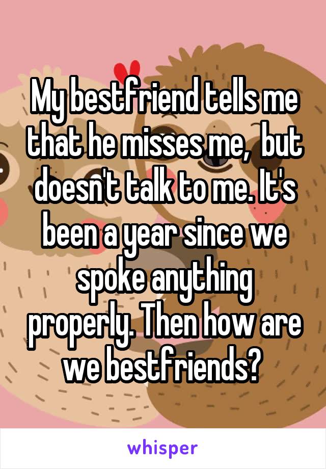 My bestfriend tells me that he misses me,  but doesn't talk to me. It's been a year since we spoke anything properly. Then how are we bestfriends? 