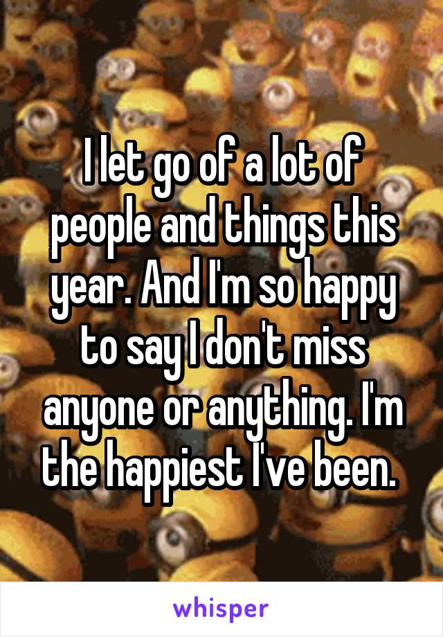 I let go of a lot of people and things this year. And I'm so happy to say I don't miss anyone or anything. I'm the happiest I've been. 