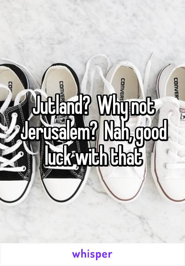 Jutland?  Why not Jerusalem?  Nah, good luck with that