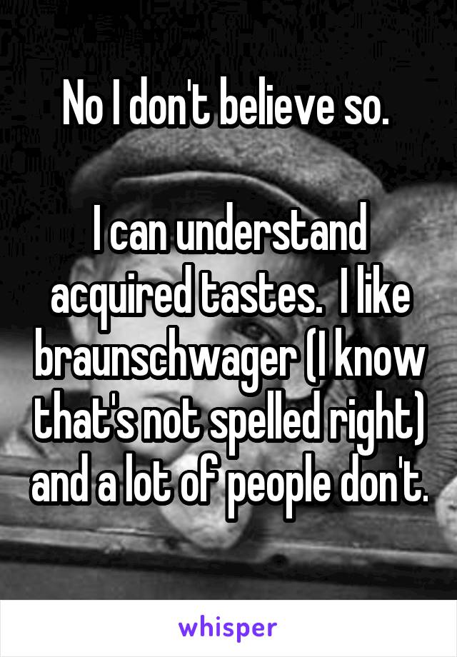 No I don't believe so. 

I can understand acquired tastes.  I like braunschwager (I know that's not spelled right) and a lot of people don't. 