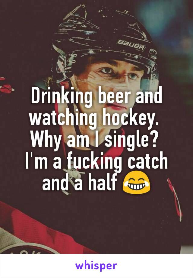 Drinking beer and watching hockey. 
Why am I single? 
I'm a fucking catch and a half 😂