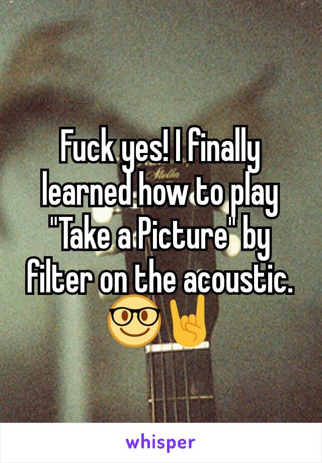 Fuck yes! I finally learned how to play "Take a Picture" by filter on the acoustic. 🤓🤘