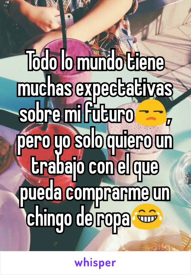 Todo lo mundo tiene muchas expectativas sobre mi futuro😒, pero yo solo quiero un trabajo con el que pueda comprarme un chingo de ropa😂