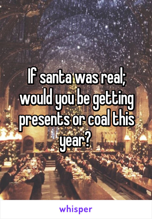 If santa was real; would you be getting presents or coal this year? 